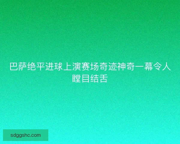 巴萨绝平进球上演赛场奇迹神奇一幕令人瞠目结舌