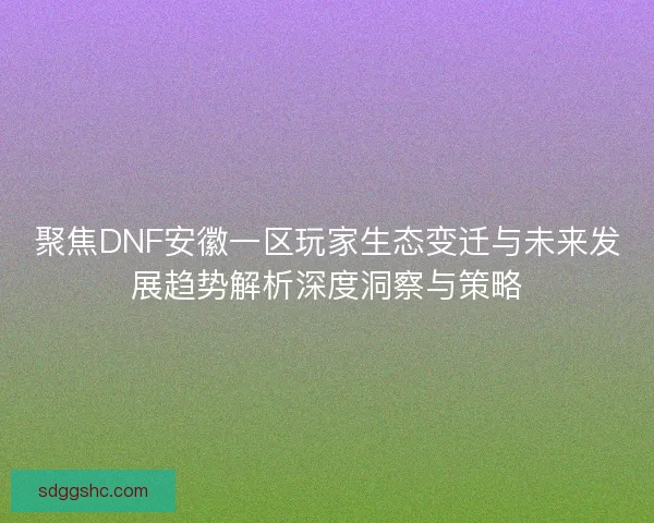 聚焦DNF安徽一区玩家生态变迁与未来发展趋势解析深度洞察与策略