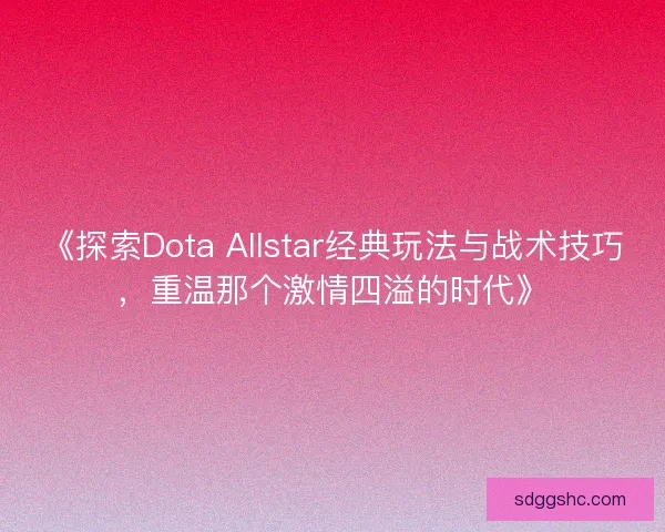 《探索Dota Allstar经典玩法与战术技巧，重温那个激情四溢的时代》