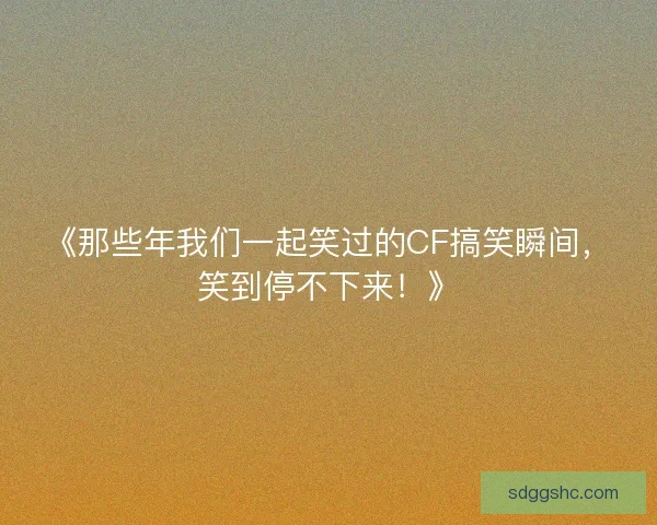 《那些年我们一起笑过的CF搞笑瞬间，笑到停不下来！》