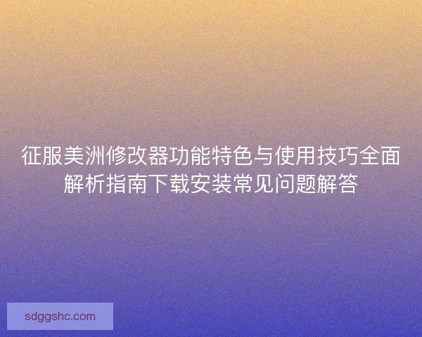 征服美洲修改器功能特色与使用技巧全面解析指南下载安装常见问题解答
