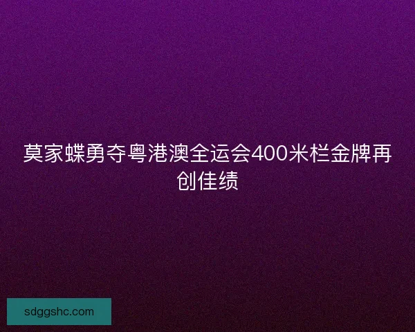 莫家蝶勇夺粤港澳全运会400米栏金牌再创佳绩