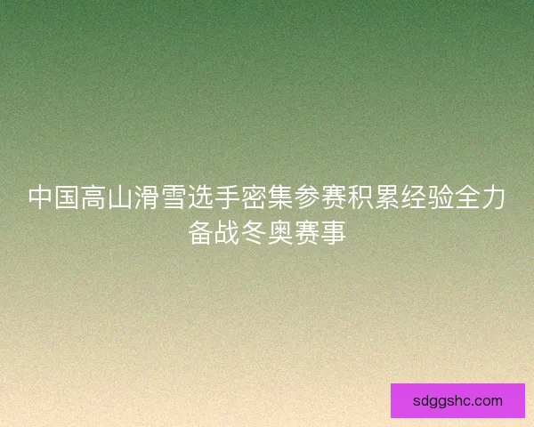 中国高山滑雪选手密集参赛积累经验全力备战冬奥赛事