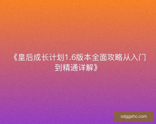 《皇后成长计划1.6版本全面攻略从入门到精通详解》