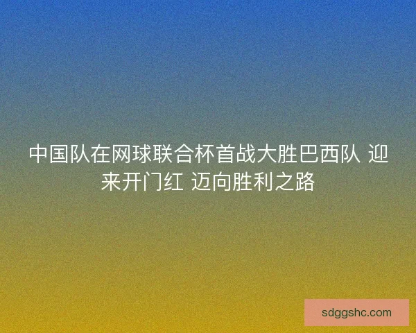 中国队在网球联合杯首战大胜巴西队 迎来开门红 迈向胜利之路