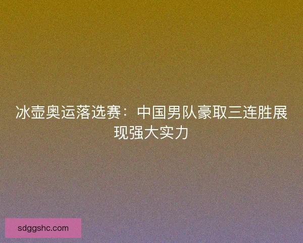 冰壶奥运落选赛：中国男队豪取三连胜展现强大实力