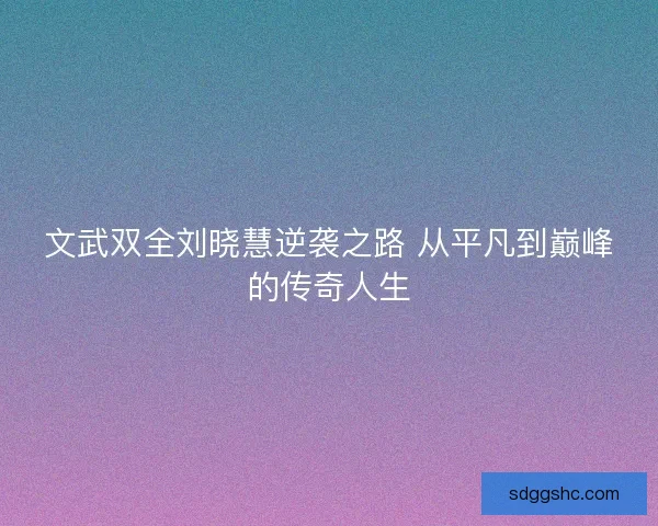 文武双全刘晓慧逆袭之路 从平凡到巅峰的传奇人生